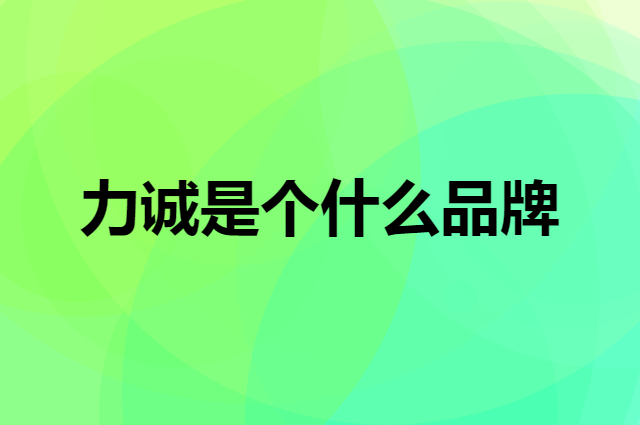 力诚是个什么品牌，这个品牌怎么样？