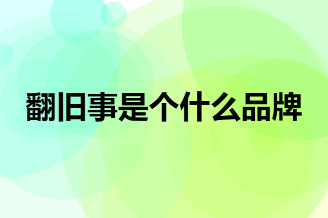 翻旧事是个什么品牌，这个品牌怎么样？