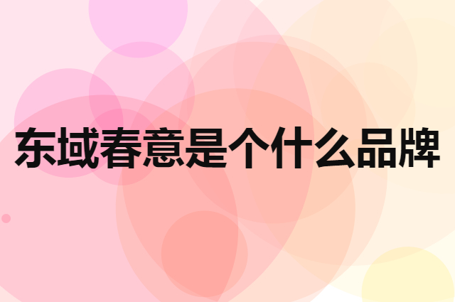 东域春意是个什么品牌，这个品牌怎么样？