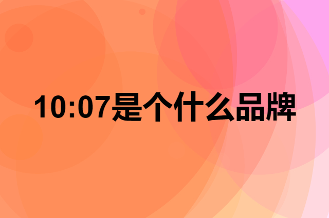 10:07是个什么品牌，这个品牌怎么样？