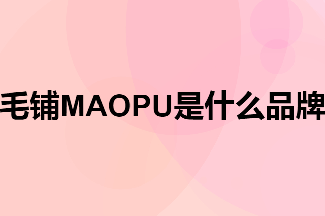 毛铺 MAO PU是个什么品牌，这个品牌怎么样？