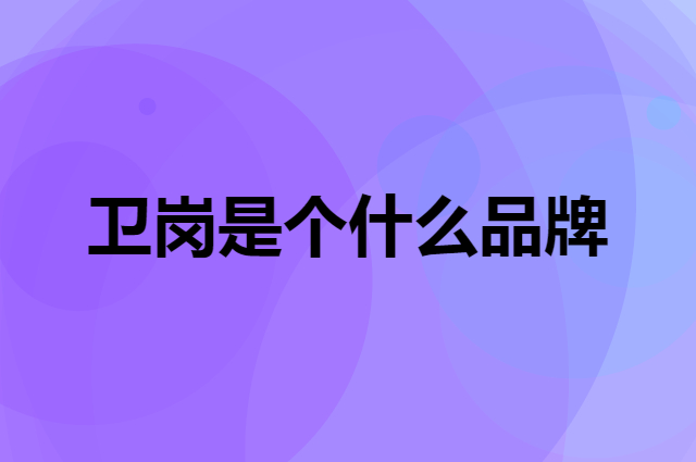 卫岗是个什么品牌，这个品牌怎么样？