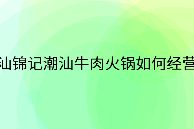 汕锦记潮汕牛肉火锅怎么做营销活动宣传，两个提升业绩的工具