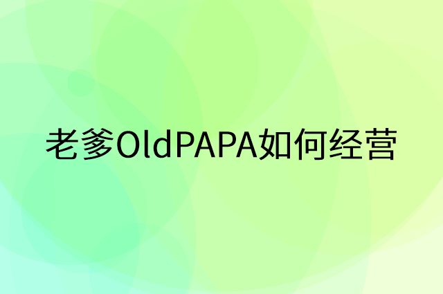 老爹OldPAPA怎么做营销活动宣传，两个提升业绩的工具