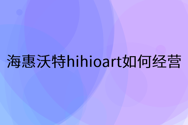 海惠沃特hihioart怎么做营销活动宣传，两个提升业绩的工具