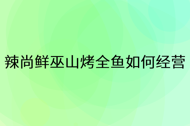 辣尚鲜巫山烤全鱼怎么做营销活动宣传，两个提升业绩的工具