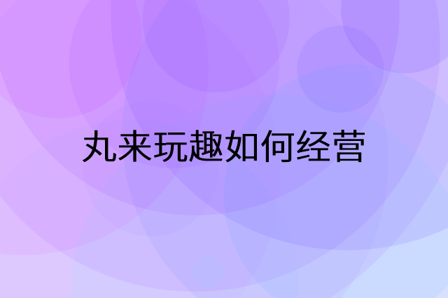 丸来玩趣怎么做营销活动宣传，两个提升业绩的工具