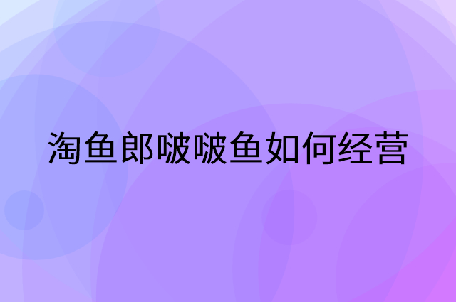淘鱼郎啵啵鱼怎么做营销活动宣传，两个提升业绩的工具